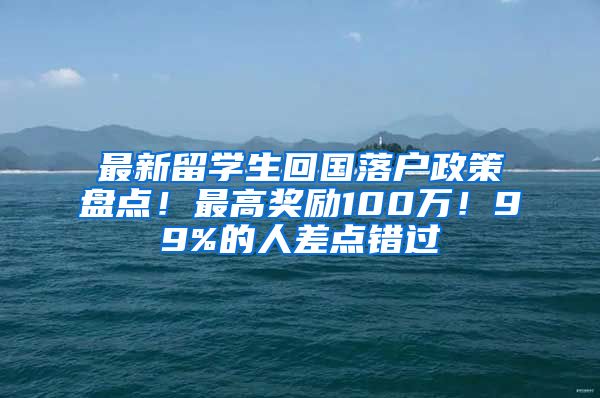 最新留学生回国落户政策盘点！最高奖励100万！99%的人差点错过