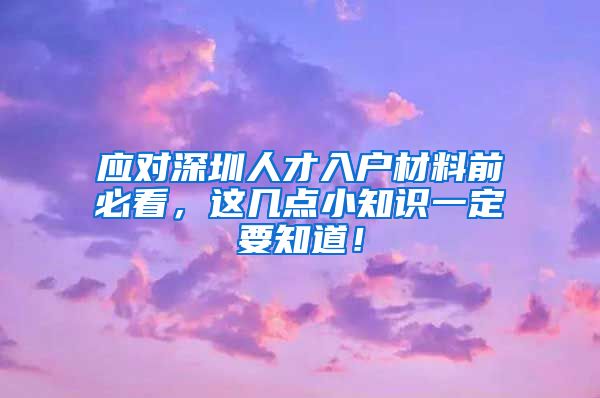 应对深圳人才入户材料前必看，这几点小知识一定要知道！