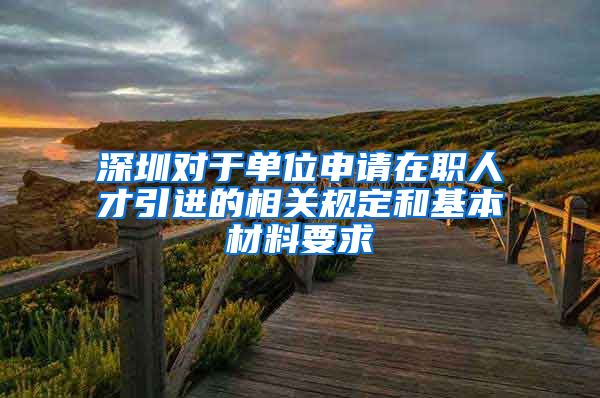 深圳对于单位申请在职人才引进的相关规定和基本材料要求