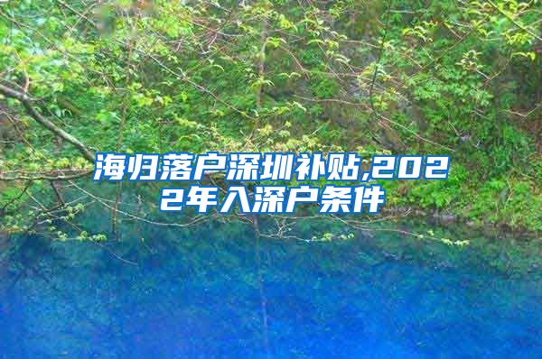 海归落户深圳补贴,2022年入深户条件