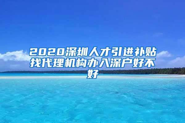 2020深圳人才引进补贴找代理机构办入深户好不好
