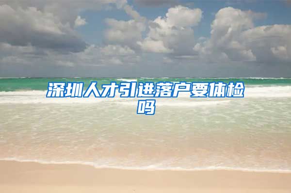 深圳人才引进落户要体检吗