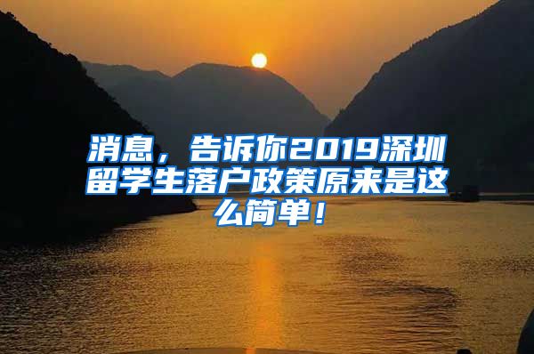 消息，告诉你2019深圳留学生落户政策原来是这么简单！