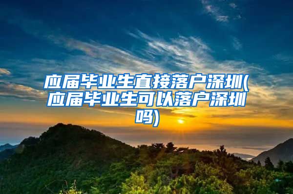 应届毕业生直接落户深圳(应届毕业生可以落户深圳吗)