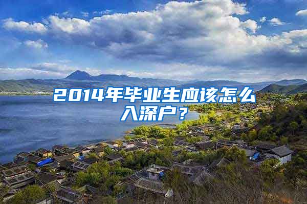 2014年毕业生应该怎么入深户？