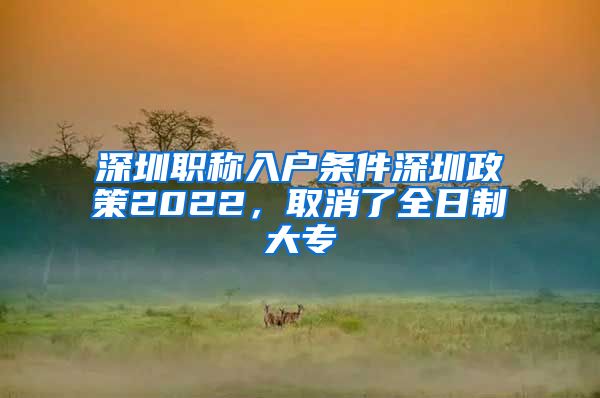 深圳职称入户条件深圳政策2022，取消了全日制大专