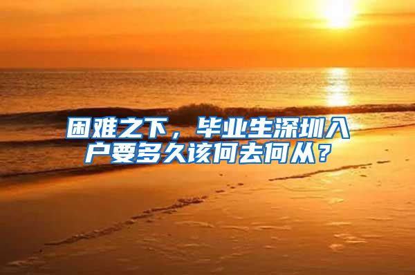 困难之下，毕业生深圳入户要多久该何去何从？