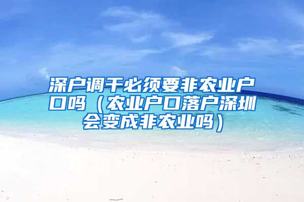 深户调干必须要非农业户口吗（农业户口落户深圳会变成非农业吗）
