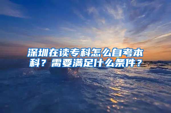 深圳在读专科怎么自考本科？需要满足什么条件？
