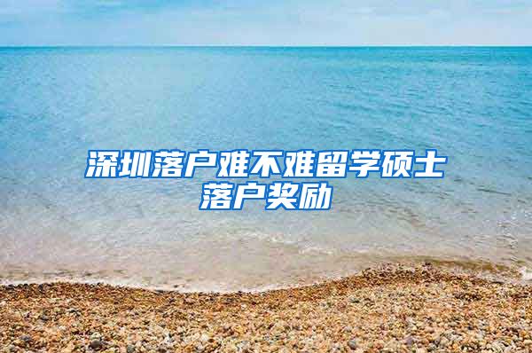 深圳落户难不难留学硕士落户奖励