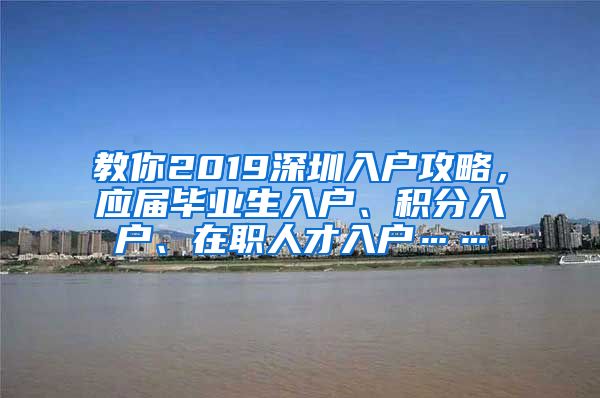 教你2019深圳入户攻略，应届毕业生入户、积分入户、在职人才入户……