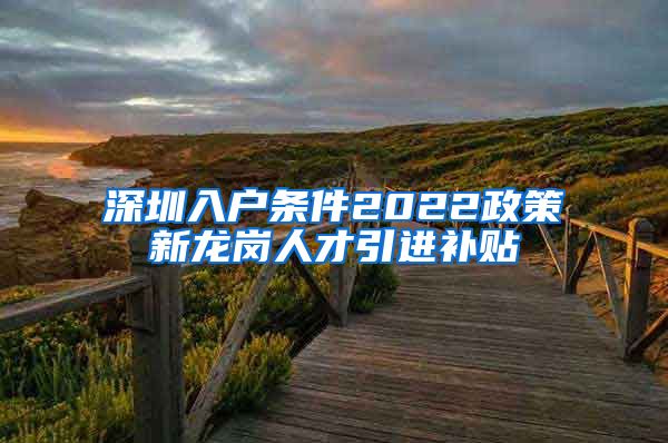 深圳入户条件2022政策新龙岗人才引进补贴