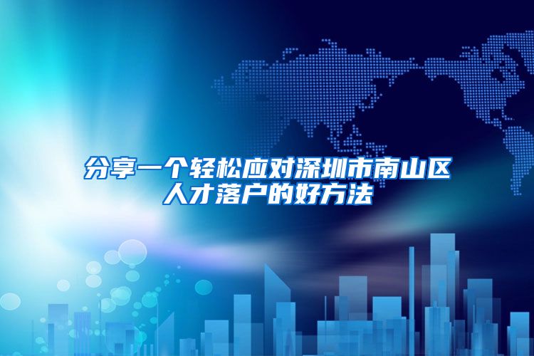 分享一个轻松应对深圳市南山区人才落户的好方法