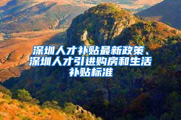 深圳人才补贴最新政策、深圳人才引进购房和生活补贴标准