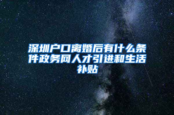 深圳户口离婚后有什么条件政务网人才引进和生活补贴