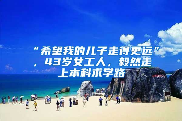 “希望我的儿子走得更远”，43岁女工人，毅然走上本科求学路