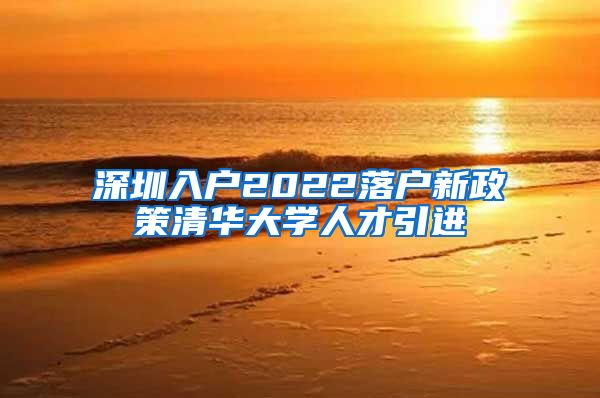 深圳入户2022落户新政策清华大学人才引进