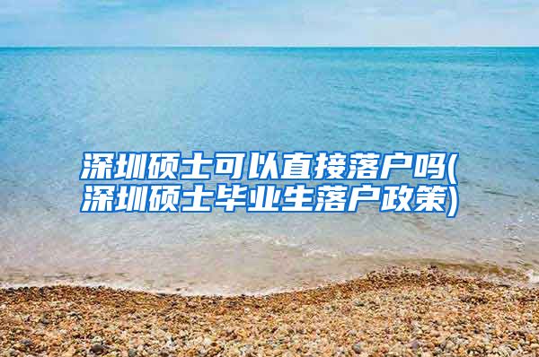 深圳硕士可以直接落户吗(深圳硕士毕业生落户政策)