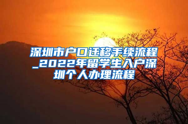 深圳市户口迁移手续流程_2022年留学生入户深圳个人办理流程
