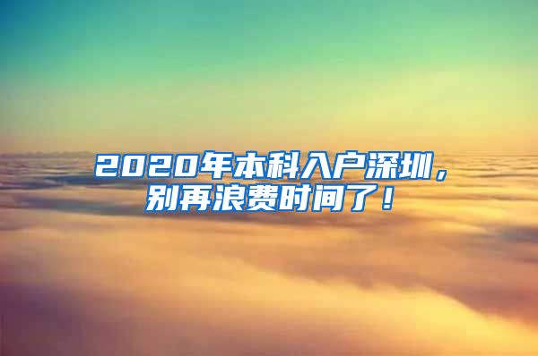 2020年本科入户深圳，别再浪费时间了！