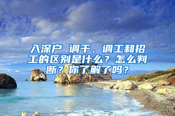 入深户 调干、调工和招工的区别是什么？怎么判断？你了解了吗？