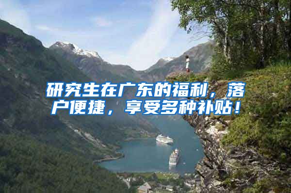 研究生在广东的福利，落户便捷，享受多种补贴！