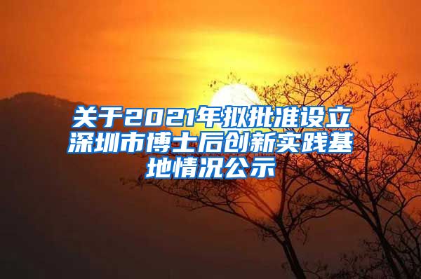 关于2021年拟批准设立深圳市博士后创新实践基地情况公示