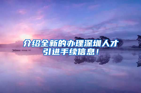 介绍全新的办理深圳人才引进手续信息！