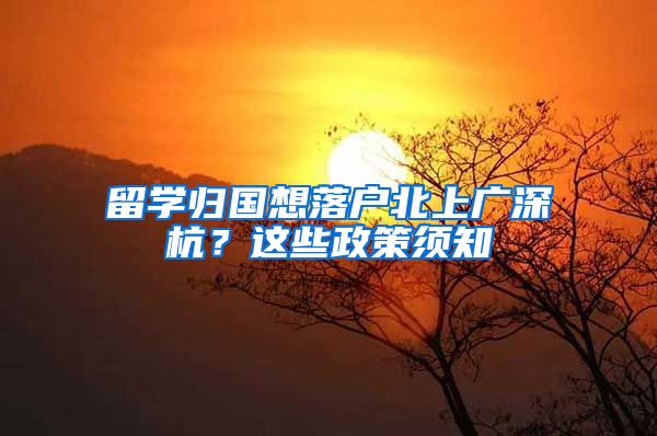 留学归国想落户北上广深杭？这些政策须知