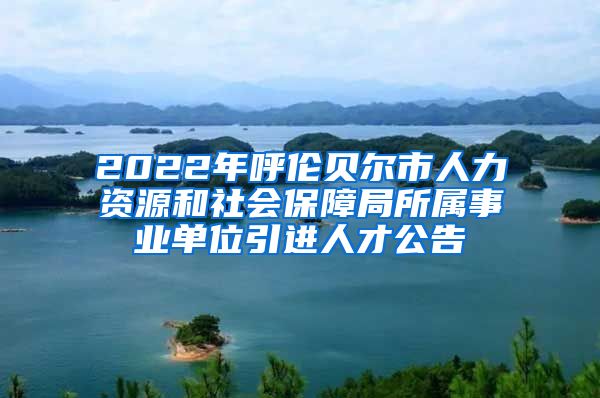 2022年呼伦贝尔市人力资源和社会保障局所属事业单位引进人才公告