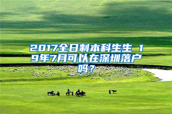 2017全日制本科生生 19年7月可以在深圳落户吗？
