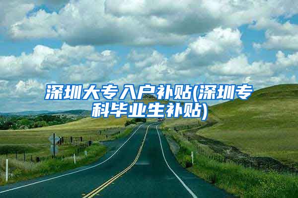 深圳大专入户补贴(深圳专科毕业生补贴)