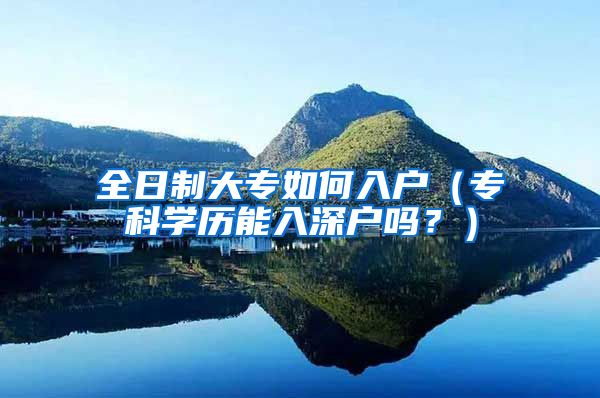 全日制大专如何入户（专科学历能入深户吗？）