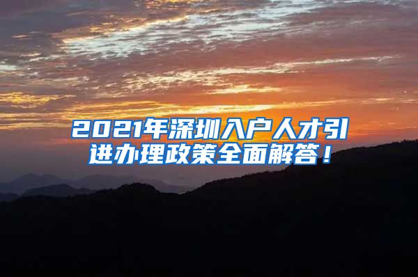2021年深圳入户人才引进办理政策全面解答！