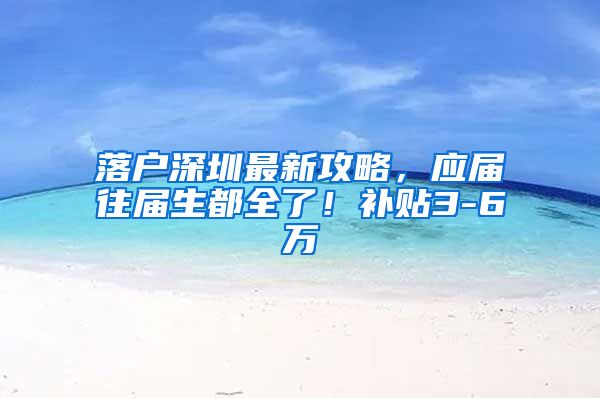 落户深圳最新攻略，应届往届生都全了！补贴3-6万