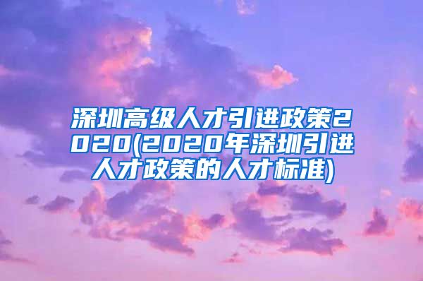 深圳高级人才引进政策2020(2020年深圳引进人才政策的人才标准)