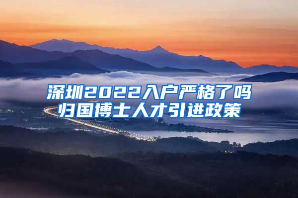 深圳2022入户严格了吗归国博士人才引进政策