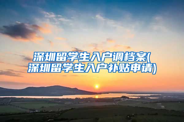 深圳留学生入户调档案(深圳留学生入户补贴申请)