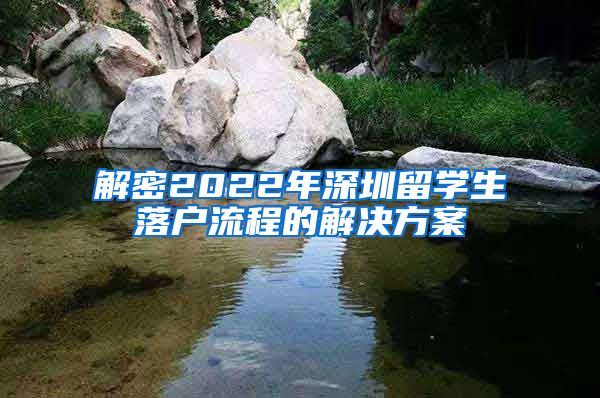 解密2022年深圳留学生落户流程的解决方案