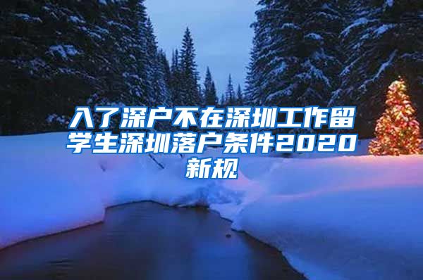 入了深户不在深圳工作留学生深圳落户条件2020新规