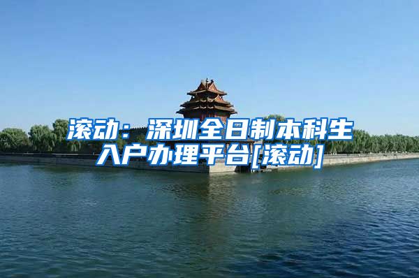 滚动：深圳全日制本科生入户办理平台[滚动]