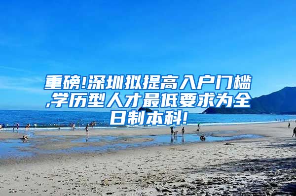 重磅!深圳拟提高入户门槛,学历型人才最低要求为全日制本科!