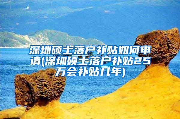 深圳硕士落户补贴如何申请(深圳硕士落户补贴25万会补贴几年)