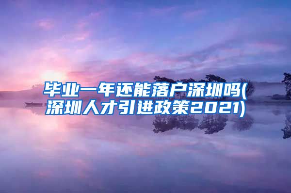 毕业一年还能落户深圳吗(深圳人才引进政策2021)