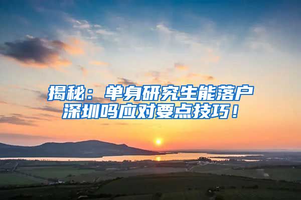 揭秘：单身研究生能落户深圳吗应对要点技巧！