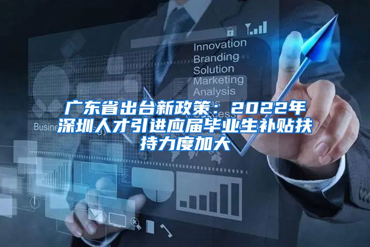广东省出台新政策：2022年深圳人才引进应届毕业生补贴扶持力度加大