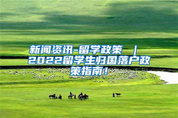 新闻资讯-留学政策 ｜ 2022留学生归国落户政策指南！