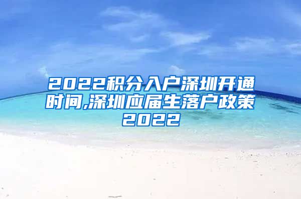 2022积分入户深圳开通时间,深圳应届生落户政策2022