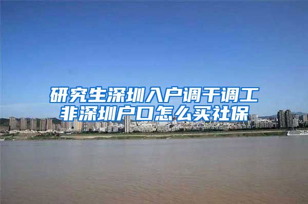 研究生深圳入户调干调工非深圳户口怎么买社保