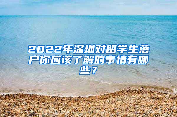 2022年深圳对留学生落户你应该了解的事情有哪些？
